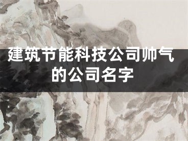 建筑节能科技公司帅气的公司名字