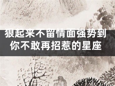 狠起来不留情面强势到你不敢再招惹的星座
