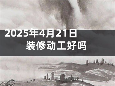 2025年4月21日装修动工好吗