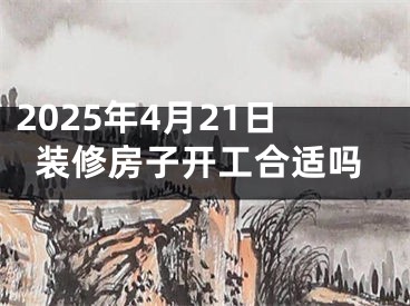 2025年4月21日装修房子开工合适吗