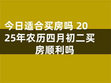 今日适合买房吗 2025年农历四月初二买房顺利吗