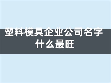 塑料模具企业公司名字什么最旺