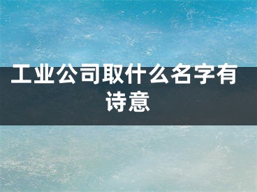 工业公司取什么名字有诗意