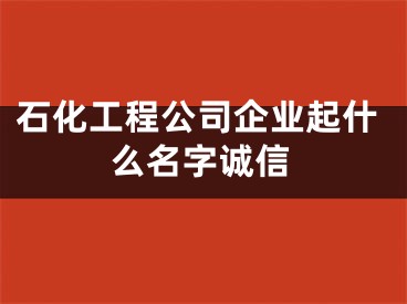 石化工程公司企业起什么名字诚信