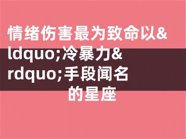 情绪伤害最为致命以&ldquo;冷暴力&rdquo;手段闻名的星座