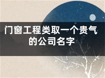 门窗工程类取一个贵气的公司名字