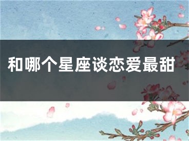 和哪个星座谈恋爱最甜