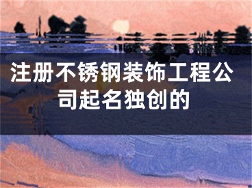 注册不锈钢装饰工程公司起名独创的