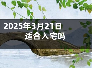 2025年3月21日适合入宅吗