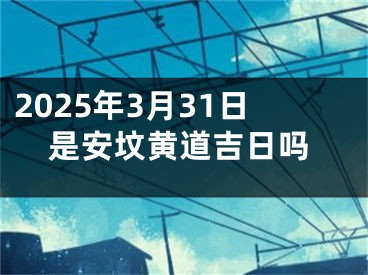 2025年3月31日是安坟黄道吉日吗