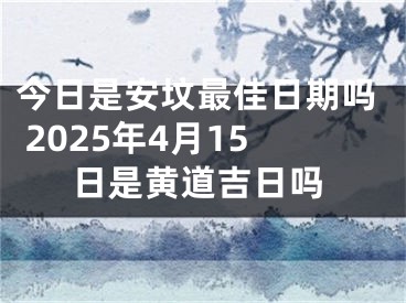 今日是安坟最佳日期吗 2025年4月15日是黄道吉日吗