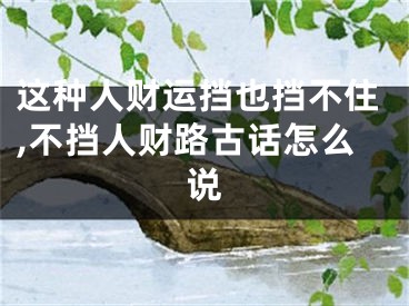 这种人财运挡也挡不住,不挡人财路古话怎么说