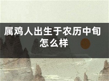 属鸡人出生于农历中旬怎么样
