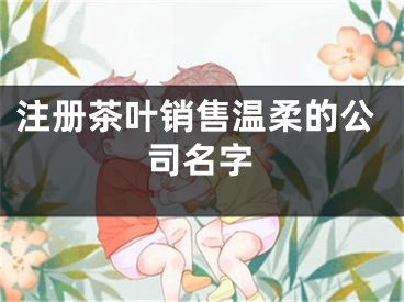 注册茶叶销售温柔的公司名字