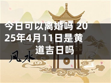 今日可以离婚吗 2025年4月11日是黄道吉日吗
