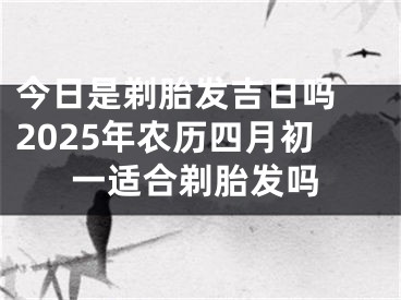 今日是剃胎发吉日吗 2025年农历四月初一适合剃胎发吗