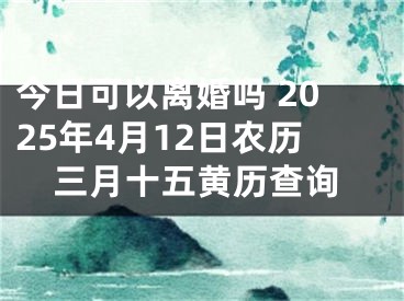 今日可以离婚吗 2025年4月12日农历三月十五黄历查询