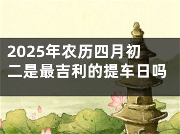 2025年农历四月初二是最吉利的提车日吗