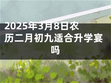 2025年3月8日农历二月初九适合升学宴吗