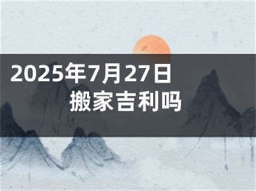 2025年7月27日搬家吉利吗