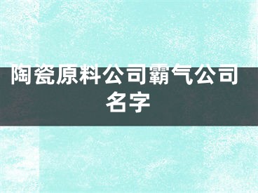 陶瓷原料公司霸气公司名字