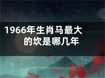 1966年生肖马最大的坎是哪几年