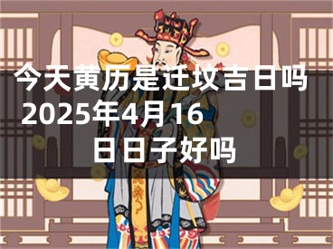 今天黄历是迁坟吉日吗 2025年4月16日日子好吗