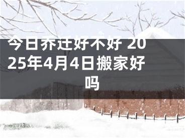 今日乔迁好不好 2025年4月4日搬家好吗