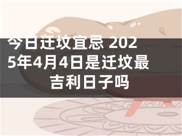 今日迁坟宜忌 2025年4月4日是迁坟最吉利日子吗