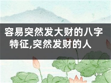容易突然发大财的八字特征,突然发财的人