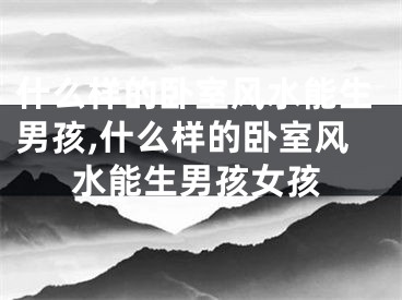 什么样的卧室风水能生男孩,什么样的卧室风水能生男孩女孩