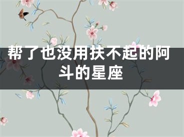 帮了也没用扶不起的阿斗的星座