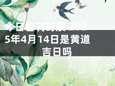 今日吉利时辰 2025年4月14日是黄道吉日吗