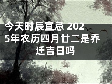 今天时辰宜忌 2025年农历四月廿二是乔迁吉日吗