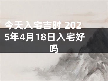 今天入宅吉时 2025年4月18日入宅好吗