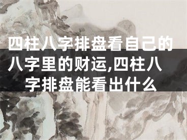 四柱八字排盘看自己的八字里的财运,四柱八字排盘能看出什么