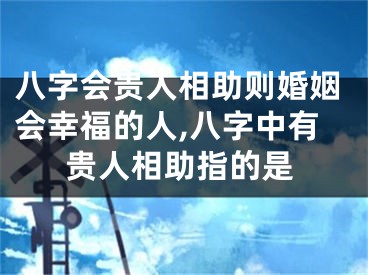 八字会贵人相助则婚姻会幸福的人,八字中有贵人相助指的是