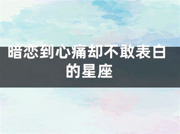 暗恋到心痛却不敢表白的星座