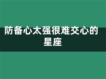 防备心太强很难交心的星座