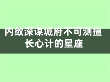 内敛深谋城府不可测擅长心计的星座