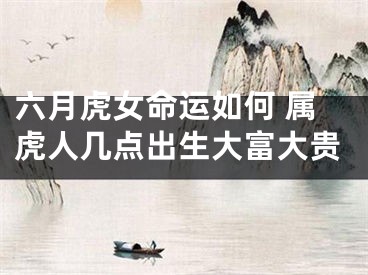 六月虎女命运如何 属虎人几点出生大富大贵