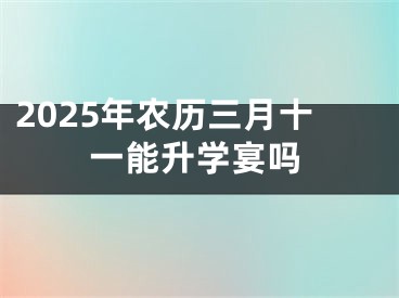 2025年农历三月十一能升学宴吗