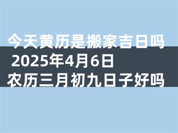 今天黄历是搬家吉日吗 2025年4月6日农历三月初九日子好吗