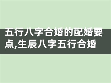 五行八字合婚的配婚要点,生辰八字五行合婚
