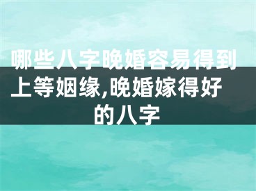 哪些八字晚婚容易得到上等姻缘,晚婚嫁得好的八字