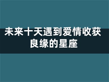 未来十天遇到爱情收获良缘的星座