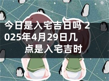 今日是入宅吉日吗 2025年4月29日几点是入宅吉时