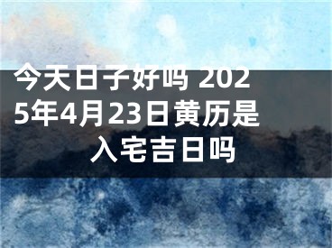 今天日子好吗 2025年4月23日黄历是入宅吉日吗