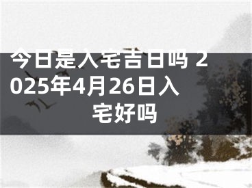今日是入宅吉日吗 2025年4月26日入宅好吗
