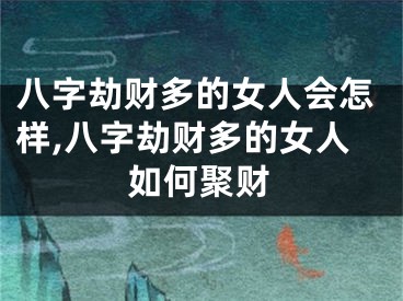 八字劫财多的女人会怎样,八字劫财多的女人如何聚财